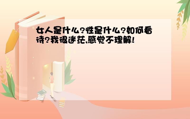 女人是什么?性是什么?如何看待?我很迷茫,感觉不理解!