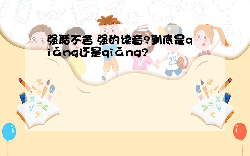 强聒不舍 强的读音?到底是qiáng还是qiǎng?