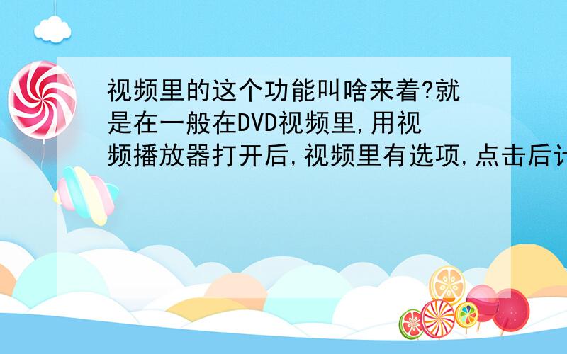 视频里的这个功能叫啥来着?就是在一般在DVD视频里,用视频播放器打开后,视频里有选项,点击后计入另一个视频的,今天下午想去找相关的制作软件时突然忘了——b顺带问一下,能制作出这个的