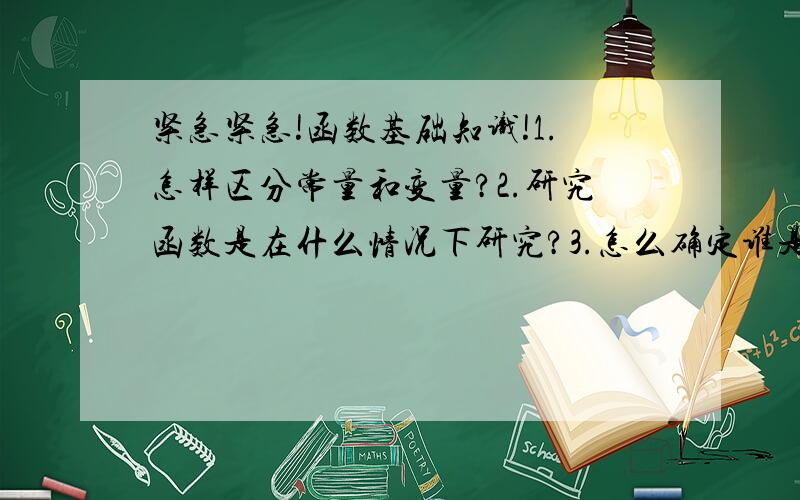 紧急紧急!函数基础知识!1.怎样区分常量和变量?2.研究函数是在什么情况下研究?3.怎么确定谁是谁的变量?4.函数值怎么确定?5.函数的三种形式和优缺点?6.S=π r的平方中π是r的函数,那么r是π的