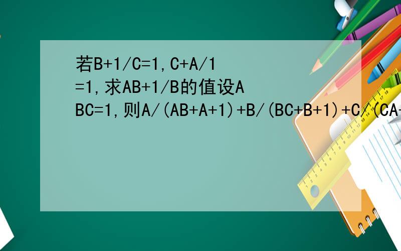 若B+1/C=1,C+A/1=1,求AB+1/B的值设ABC=1,则A/(AB+A+1)+B/(BC+B+1)+C/(CA+C+1)的值