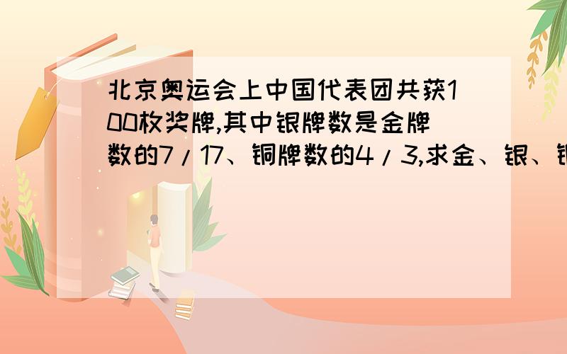 北京奥运会上中国代表团共获100枚奖牌,其中银牌数是金牌数的7/17、铜牌数的4/3,求金、银、铜牌各多少枚列方程计算