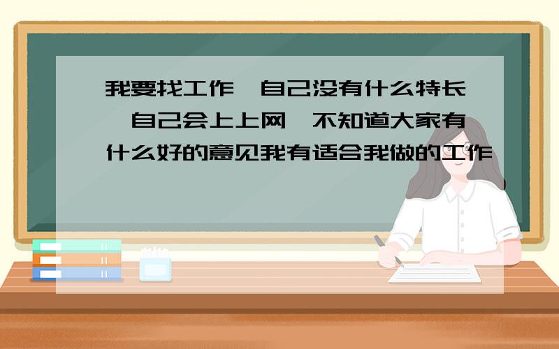 我要找工作,自己没有什么特长,自己会上上网,不知道大家有什么好的意见我有适合我做的工作,