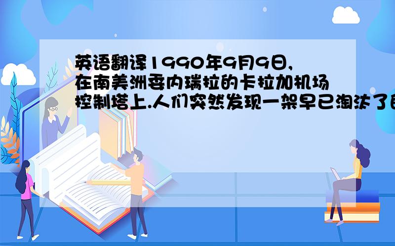 英语翻译1990年9月9日,在南美洲委内瑞拉的卡拉加机场控制塔上.人们突然发现一架早已淘汰了的“道格拉斯型”客机飞临机场,而机场上的雷达根本找不到这架飞机的存在.这架飞机降临机场时