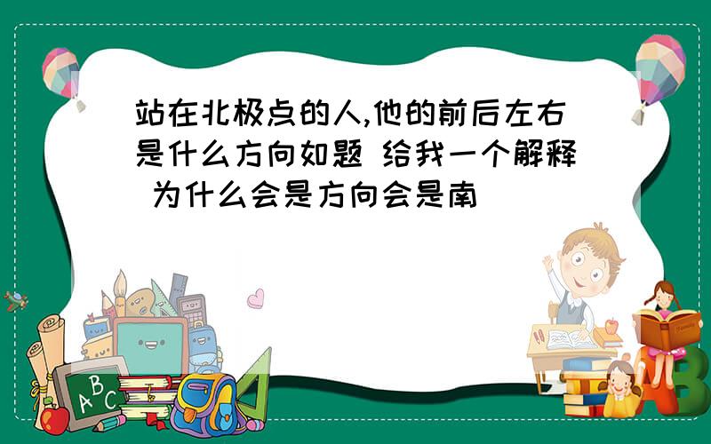 站在北极点的人,他的前后左右是什么方向如题 给我一个解释 为什么会是方向会是南