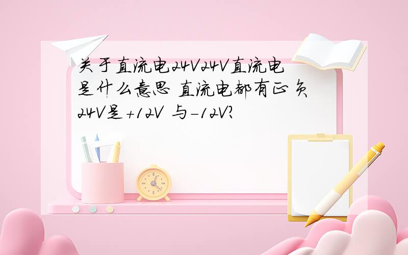 关于直流电24V24V直流电是什么意思 直流电都有正负 24V是+12V 与-12V?