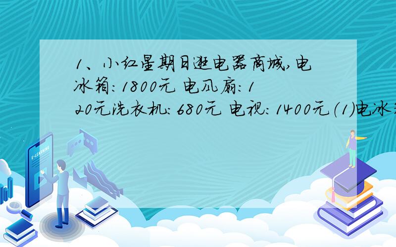 1、小红星期日逛电器商城,电冰箱：1800元 电风扇：120元洗衣机：680元 电视：1400元（1）电冰箱比电风扇贵百分之几?（2）洗衣机比电视机便宜百分之几?（百分号前保留两位小数）（3）电风