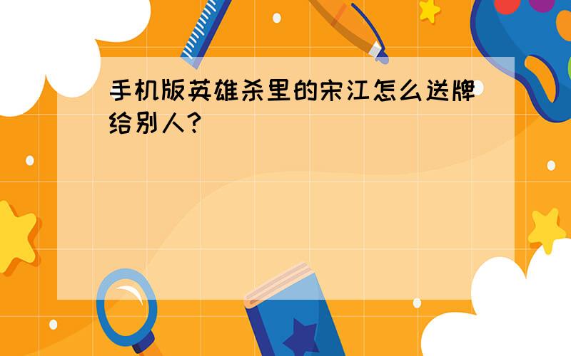 手机版英雄杀里的宋江怎么送牌给别人?