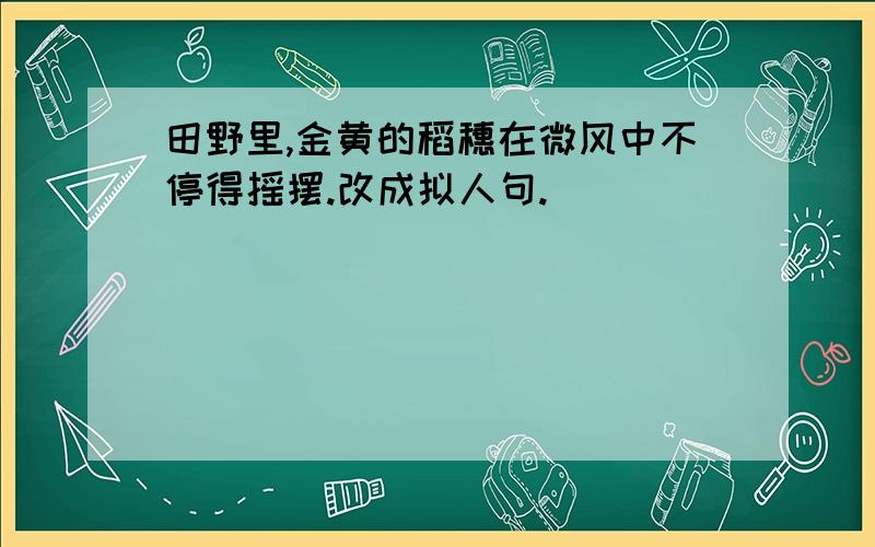 田野里,金黄的稻穗在微风中不停得摇摆.改成拟人句.