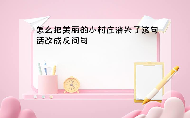 怎么把美丽的小村庄消失了这句话改成反问句