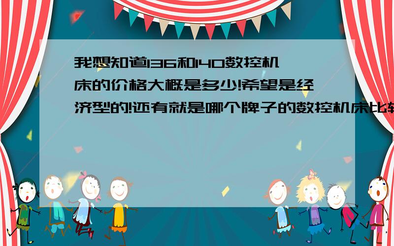 我想知道136和140数控机床的价格大概是多少!希望是经济型的!还有就是哪个牌子的数控机床比较好?回答最好是：型号+牌子+价格的答案!