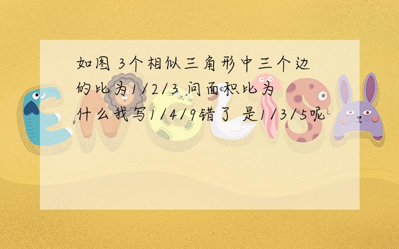 如图 3个相似三角形中三个边的比为1/2/3 问面积比为什么我写1/4/9错了 是1/3/5呢