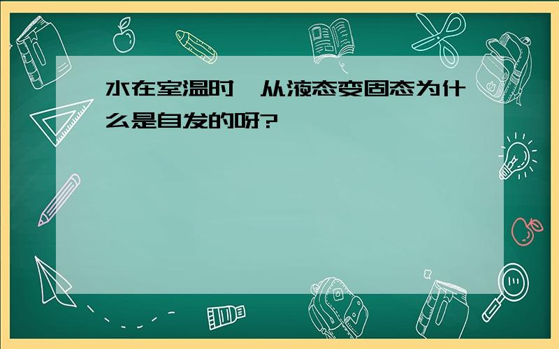 水在室温时,从液态变固态为什么是自发的呀?