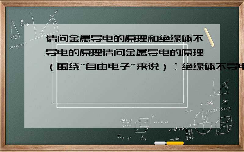 请问金属导电的原理和绝缘体不导电的原理请问金属导电的原理（围绕“自由电子”来说）；绝缘体不导电的原理