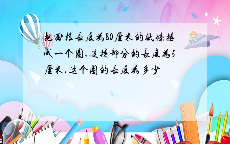 把四根长度为80厘米的纸条接成一个圈,连接部分的长度为5厘米,这个圈的长度为多少