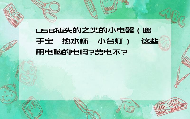 USB插头的之类的小电器（暖手宝、热水杯、小台灯）,这些用电脑的电吗?费电不?