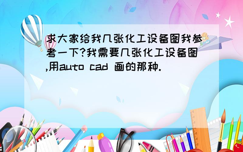 求大家给我几张化工设备图我参考一下?我需要几张化工设备图,用auto cad 画的那种.