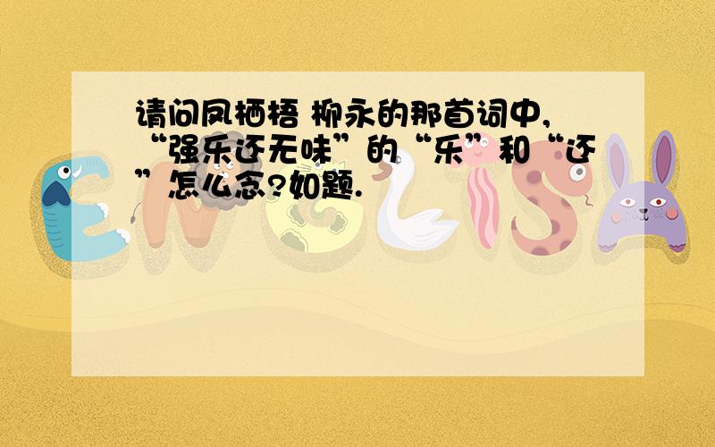 请问凤栖梧 柳永的那首词中,“强乐还无味”的“乐”和“还”怎么念?如题.