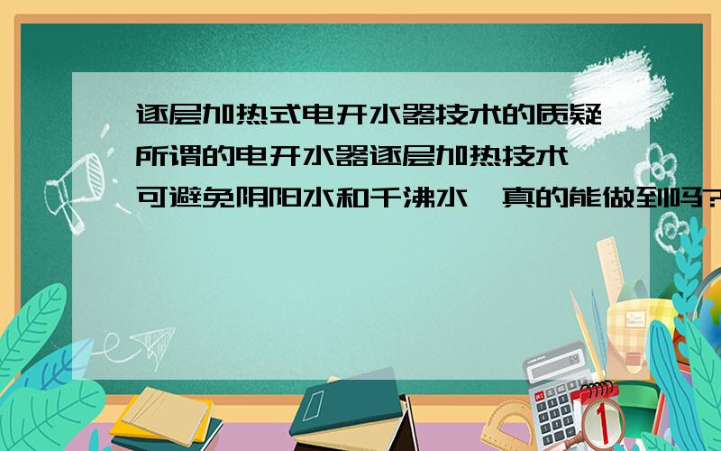 逐层加热式电开水器技术的质疑所谓的电开水器逐层加热技术,可避免阴阳水和千沸水,真的能做到吗?都知道液体的对流原理,水在被加热后,一定会在水箱中对流,能不破坏水层结构吗?我看这是