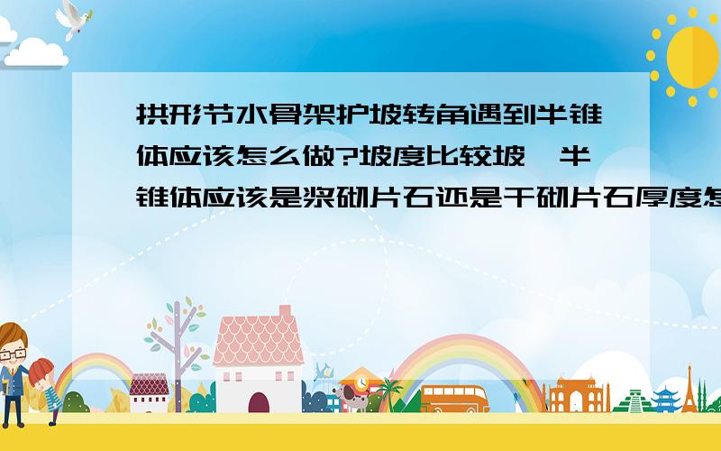 拱形节水骨架护坡转角遇到半锥体应该怎么做?坡度比较坡,半锥体应该是浆砌片石还是干砌片石厚度怎么确定?