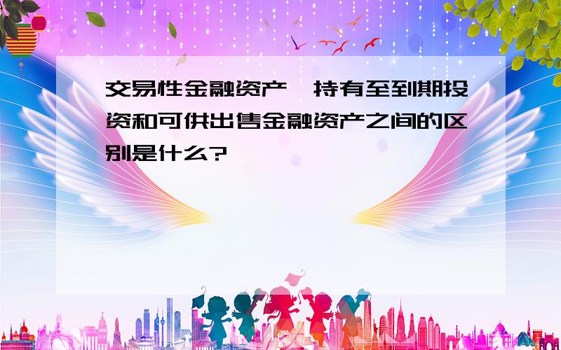 交易性金融资产、持有至到期投资和可供出售金融资产之间的区别是什么?