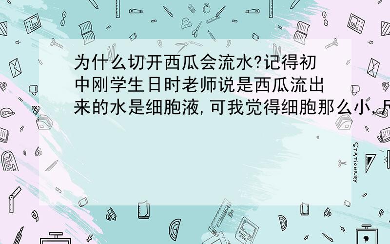 为什么切开西瓜会流水?记得初中刚学生日时老师说是西瓜流出来的水是细胞液,可我觉得细胞那么小,尺寸就算相对刀刃的厚度也根本不是一个数量级的,怎么可能就那么巧就被刀刃切开了呢?