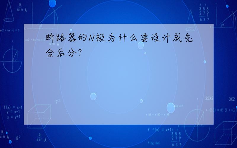 断路器的N极为什么要设计成先合后分?