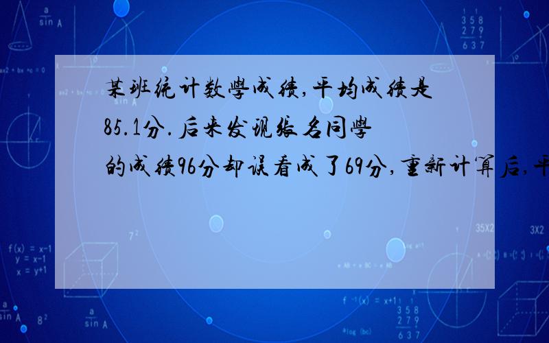 某班统计数学成绩,平均成绩是85.1分.后来发现张名同学的成绩96分却误看成了69分,重新计算后,平均成绩为平均成绩为85.7分,这个班有多少人?