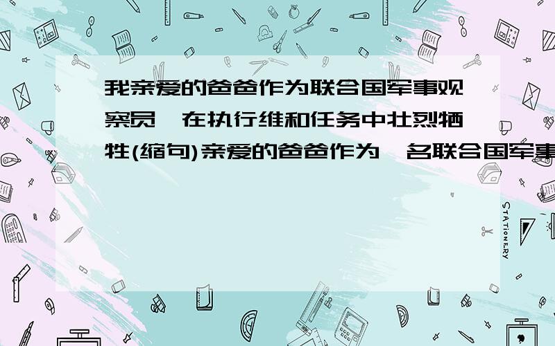 我亲爱的爸爸作为联合国军事观察员,在执行维和任务中壮烈牺牲(缩句)亲爱的爸爸作为一名联合国军事观察员,在执行维和行动中壮烈牺牲(缩句)