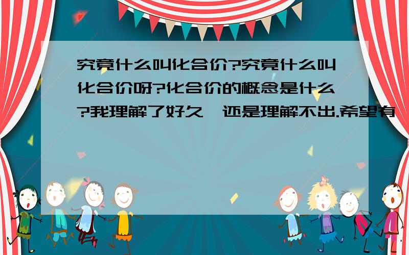 究竟什么叫化合价?究竟什么叫化合价呀?化合价的概念是什么?我理解了好久,还是理解不出.希望有一些简明清楚的文字能够使我理解.