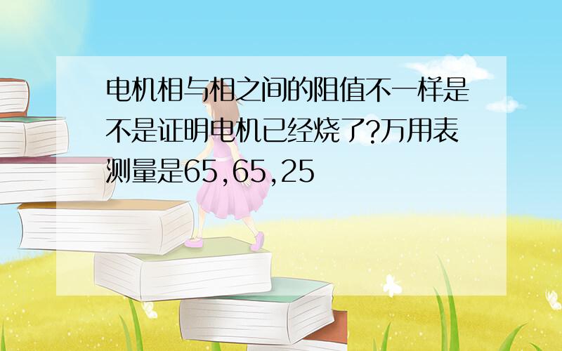 电机相与相之间的阻值不一样是不是证明电机已经烧了?万用表测量是65,65,25