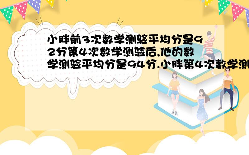 小胖前3次数学测验平均分是92分第4次数学测验后,他的数学测验平均分是94分.小胖第4次数学测验得几分?