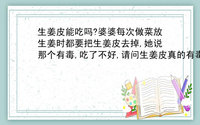 生姜皮能吃吗?婆婆每次做菜放生姜时都要把生姜皮去掉,她说那个有毒,吃了不好,请问生姜皮真的有毒吗?能不能吃啊?