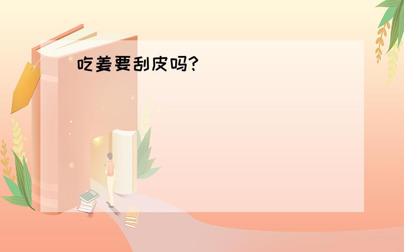 吃姜要刮皮吗?