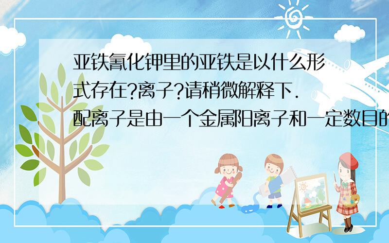 亚铁氰化钾里的亚铁是以什么形式存在?离子?请稍微解释下.配离子是由一个金属阳离子和一定数目的中性分子或阴离子以配位键结合而成的复杂离子。配离子和带相反电荷的离子组成的化合