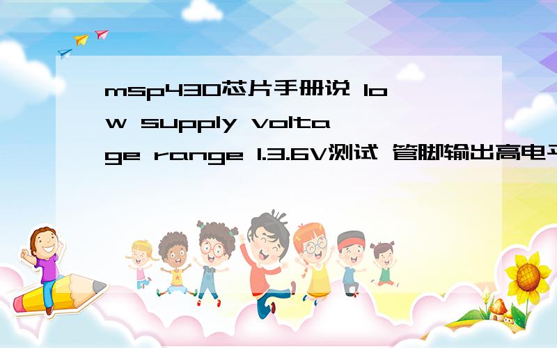 msp430芯片手册说 low supply voltage range 1.3.6V测试 管脚输出高电平时,为1.8V这二者有关系吗?