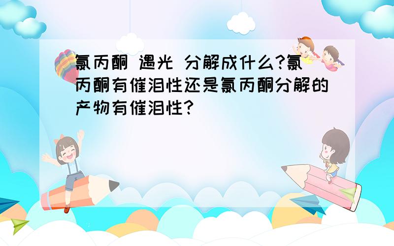 氯丙酮 遇光 分解成什么?氯丙酮有催泪性还是氯丙酮分解的产物有催泪性?