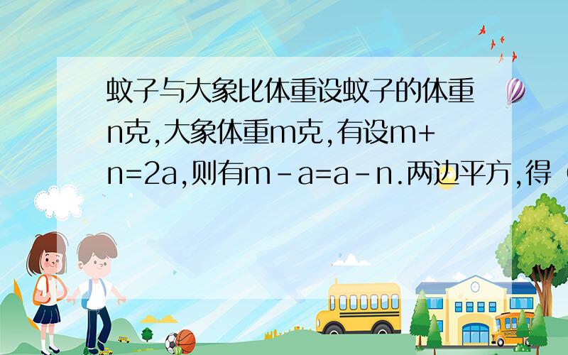 蚊子与大象比体重设蚊子的体重n克,大象体重m克,有设m+n=2a,则有m-a=a-n.两边平方,得（m-a）的平方=（a-n）的平方.因为（a-n）平方=（n-a)平方,所以（m-a）平方=（n-a）平方.两边开平方,得2根号（m-