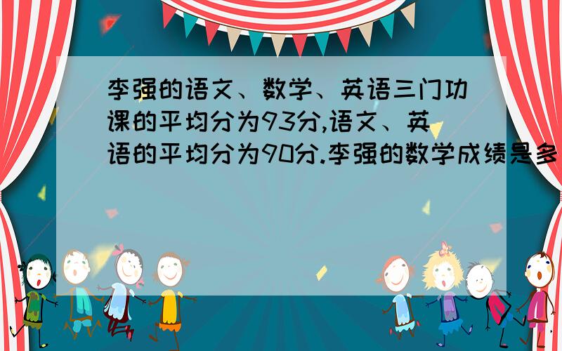 李强的语文、数学、英语三门功课的平均分为93分,语文、英语的平均分为90分.李强的数学成绩是多少分?