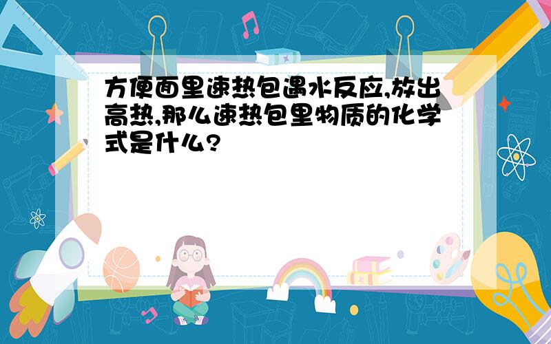 方便面里速热包遇水反应,放出高热,那么速热包里物质的化学式是什么?