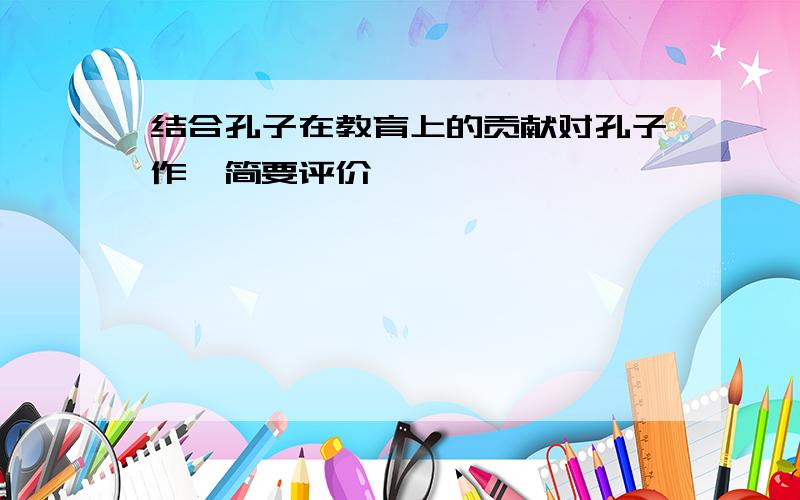 结合孔子在教育上的贡献对孔子作一简要评价