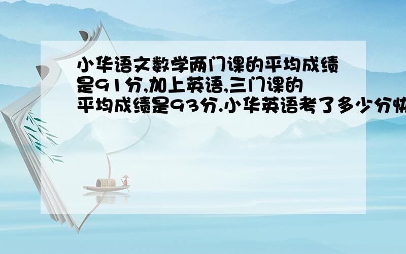 小华语文数学两门课的平均成绩是91分,加上英语,三门课的平均成绩是93分.小华英语考了多少分快