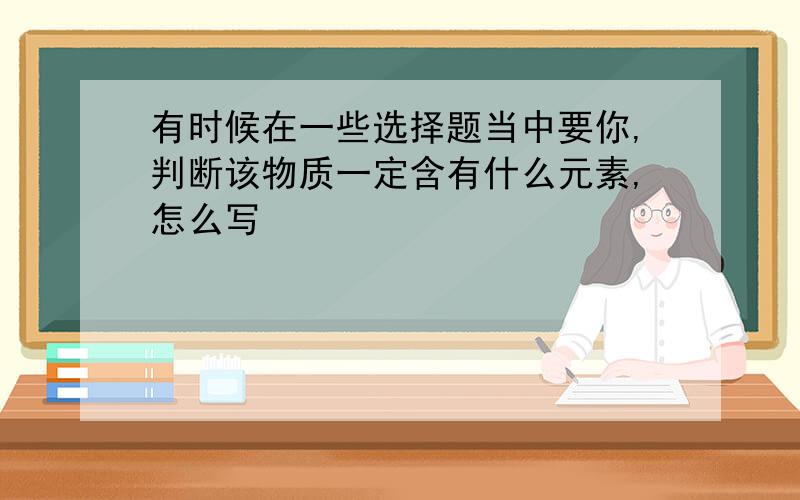 有时候在一些选择题当中要你,判断该物质一定含有什么元素,怎么写