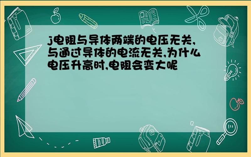 j电阻与导体两端的电压无关,与通过导体的电流无关,为什么电压升高时,电阻会变大呢