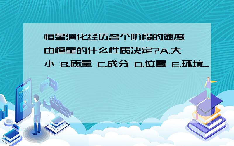 恒星演化经历各个阶段的速度,由恒星的什么性质决定?A.大小 B.质量 C.成分 D.位置 E.环境...