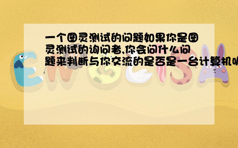 一个图灵测试的问题如果你是图灵测试的询问者,你会问什么问题来判断与你交流的是否是一台计算机呢?帮个忙阿,想听听大家的意见