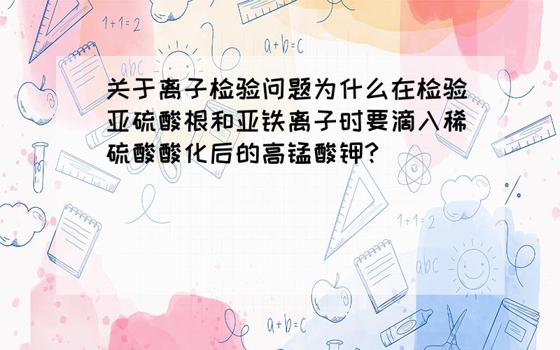 关于离子检验问题为什么在检验亚硫酸根和亚铁离子时要滴入稀硫酸酸化后的高锰酸钾?