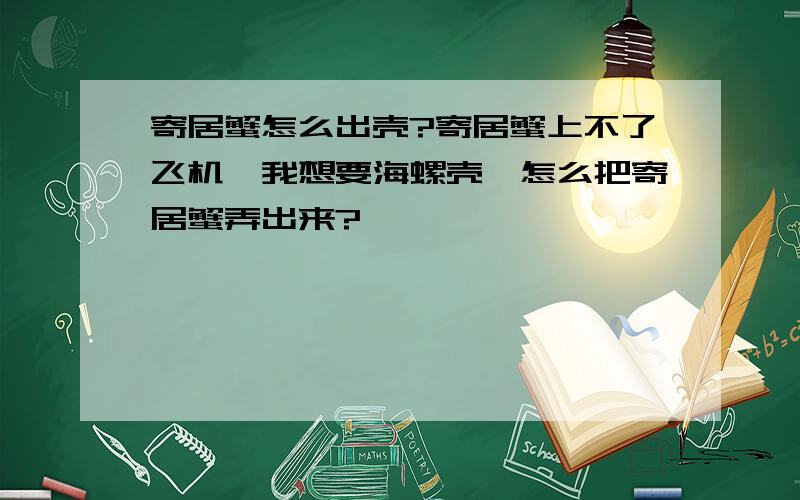 寄居蟹怎么出壳?寄居蟹上不了飞机,我想要海螺壳,怎么把寄居蟹弄出来?