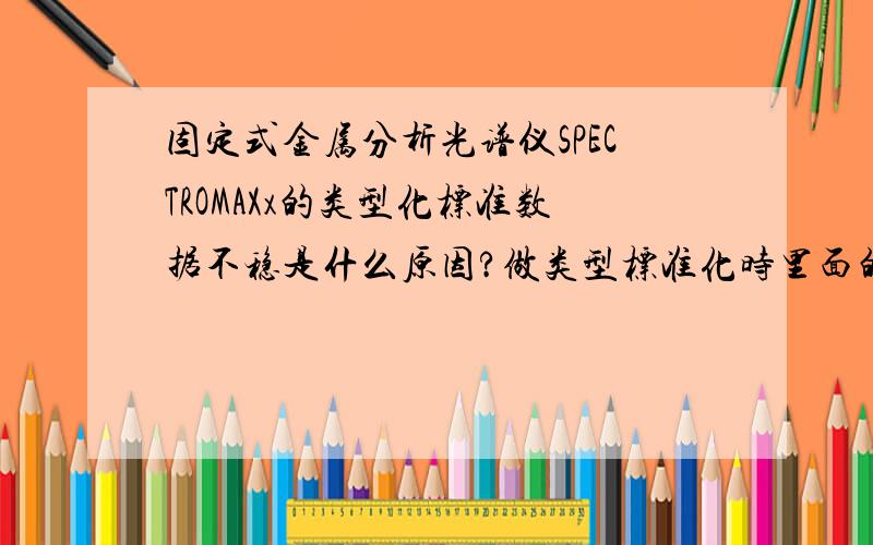 固定式金属分析光谱仪SPECTROMAXx的类型化标准数据不稳是什么原因?做类型标准化时里面的元素的数据忽高忽低很不稳定