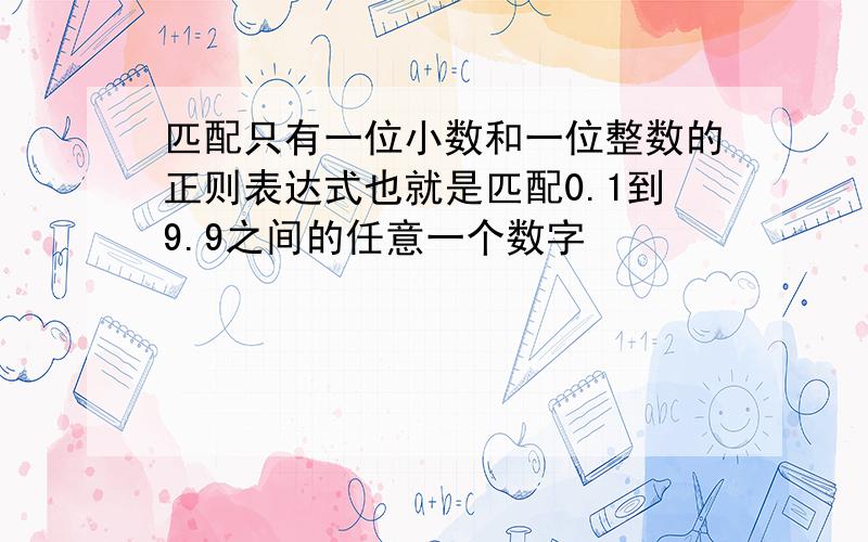 匹配只有一位小数和一位整数的正则表达式也就是匹配0.1到9.9之间的任意一个数字